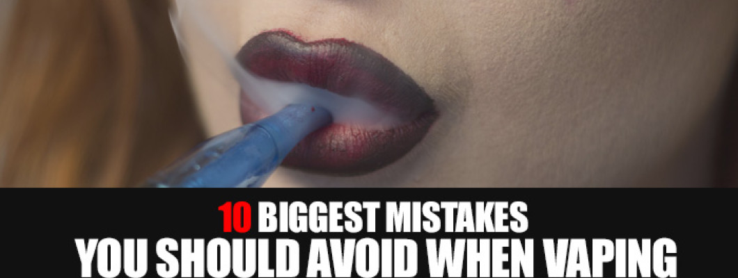 10 Biggest Mistakes You Should Avoid When Vaping