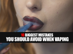 10 Biggest Mistakes You Should Avoid When Vaping