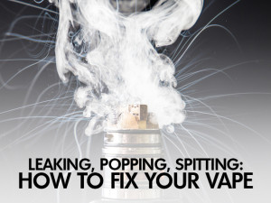 Leaking, Popping, Spitting: How to Fix Your Vape