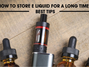 How to Store E Liquid for a Long Time? Best Tips